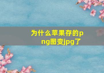 为什么苹果存的png图变jpg了