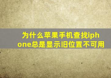 为什么苹果手机查找iphone总是显示旧位置不可用