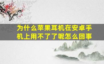 为什么苹果耳机在安卓手机上用不了了呢怎么回事