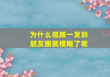 为什么视频一发到朋友圈就模糊了呢