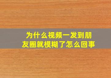 为什么视频一发到朋友圈就模糊了怎么回事