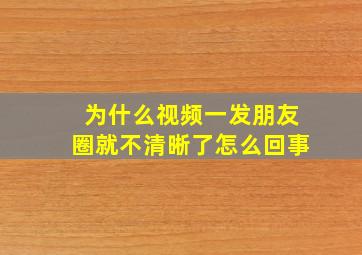 为什么视频一发朋友圈就不清晰了怎么回事