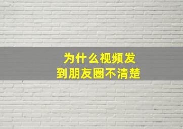 为什么视频发到朋友圈不清楚