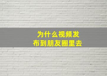 为什么视频发布到朋友圈里去