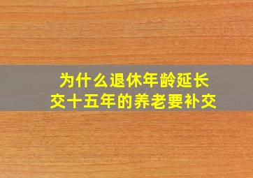 为什么退休年龄延长交十五年的养老要补交