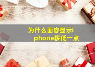 为什么面容显示iphone移低一点