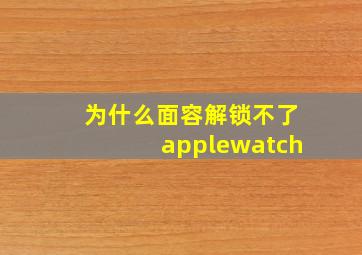 为什么面容解锁不了applewatch