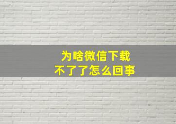 为啥微信下载不了了怎么回事