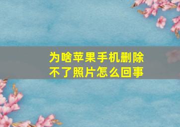 为啥苹果手机删除不了照片怎么回事