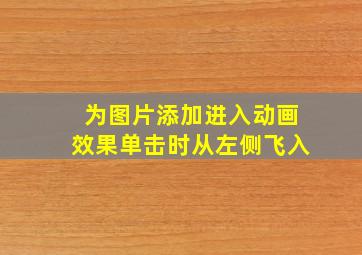 为图片添加进入动画效果单击时从左侧飞入