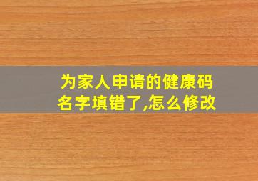 为家人申请的健康码名字填错了,怎么修改