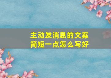 主动发消息的文案简短一点怎么写好