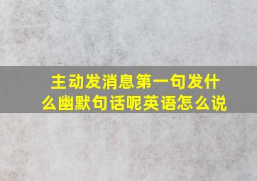 主动发消息第一句发什么幽默句话呢英语怎么说