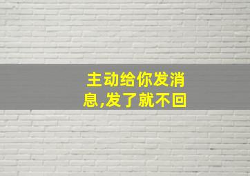 主动给你发消息,发了就不回