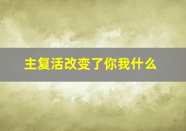 主复活改变了你我什么