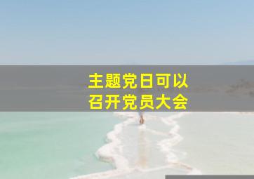 主题党日可以召开党员大会