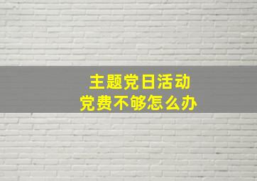 主题党日活动党费不够怎么办