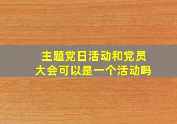 主题党日活动和党员大会可以是一个活动吗