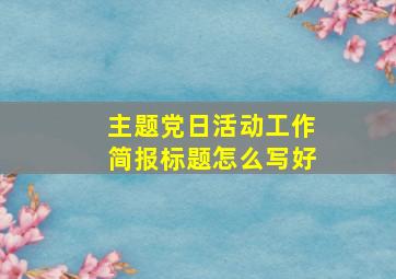 主题党日活动工作简报标题怎么写好