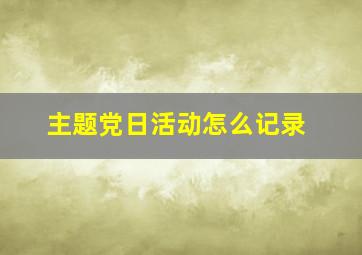 主题党日活动怎么记录