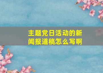 主题党日活动的新闻报道稿怎么写啊