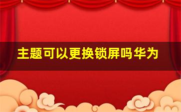 主题可以更换锁屏吗华为