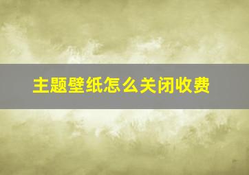 主题壁纸怎么关闭收费