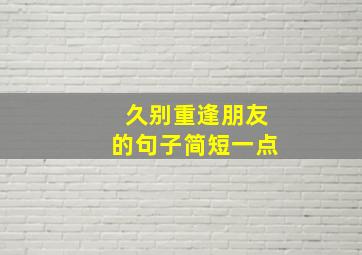 久别重逢朋友的句子简短一点