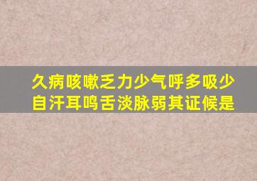 久病咳嗽乏力少气呼多吸少自汗耳鸣舌淡脉弱其证候是