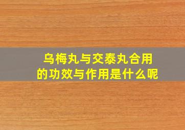 乌梅丸与交泰丸合用的功效与作用是什么呢