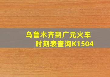 乌鲁木齐到广元火车时刻表查询K1504