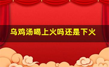 乌鸡汤喝上火吗还是下火