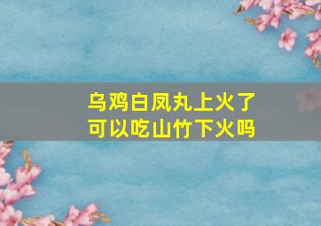 乌鸡白凤丸上火了可以吃山竹下火吗