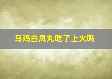 乌鸡白凤丸吃了上火吗