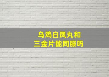 乌鸡白凤丸和三金片能同服吗