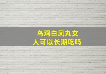 乌鸡白凤丸女人可以长期吃吗