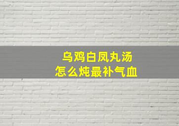 乌鸡白凤丸汤怎么炖最补气血