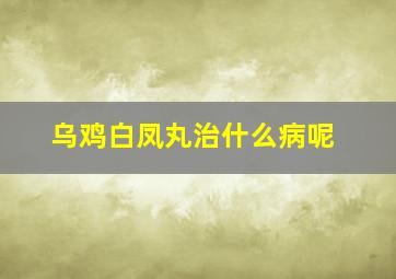 乌鸡白凤丸治什么病呢