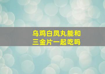 乌鸡白凤丸能和三金片一起吃吗