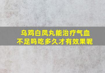 乌鸡白凤丸能治疗气血不足吗吃多久才有效果呢