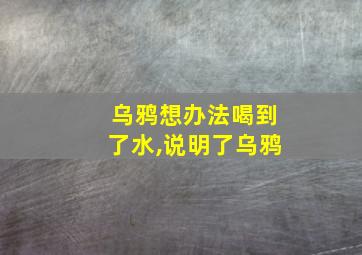 乌鸦想办法喝到了水,说明了乌鸦