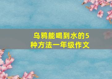 乌鸦能喝到水的5种方法一年级作文