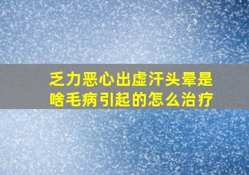 乏力恶心出虚汗头晕是啥毛病引起的怎么治疗