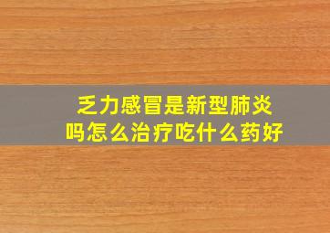 乏力感冒是新型肺炎吗怎么治疗吃什么药好