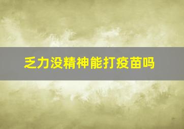 乏力没精神能打疫苗吗