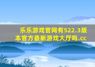 乐乐游戏官网有522.3版本官方最新游戏大厅吗.cc