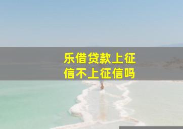 乐借贷款上征信不上征信吗