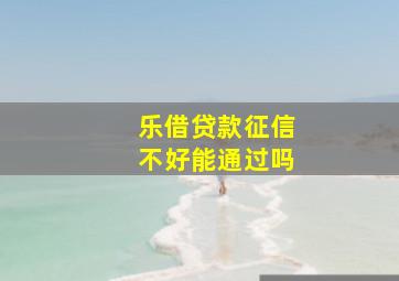 乐借贷款征信不好能通过吗