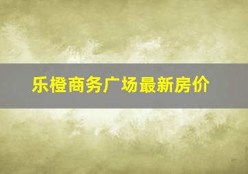 乐橙商务广场最新房价