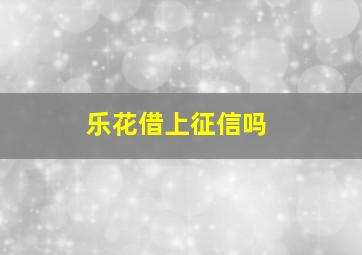 乐花借上征信吗